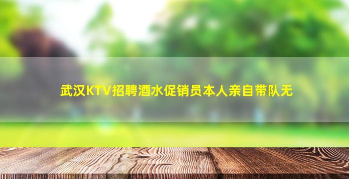 武汉KTV招聘酒水促销员本人亲自带队无
